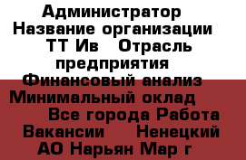 Администратор › Название организации ­ ТТ-Ив › Отрасль предприятия ­ Финансовый анализ › Минимальный оклад ­ 20 000 - Все города Работа » Вакансии   . Ненецкий АО,Нарьян-Мар г.